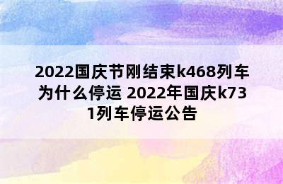 2022国庆节刚结束k468列车为什么停运 2022年国庆k731列车停运公告